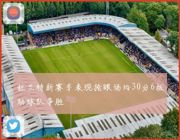 杜兰特新赛季表现抢眼场均30分6板助球队争胜