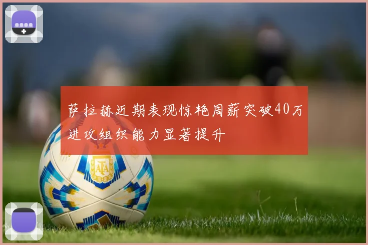萨拉赫近期表现惊艳周薪突破40万进攻组织能力显著提升