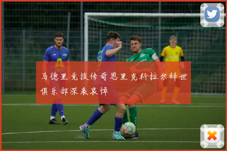 马德里竞技传奇恩里克科拉尔辞世俱乐部深表哀悼