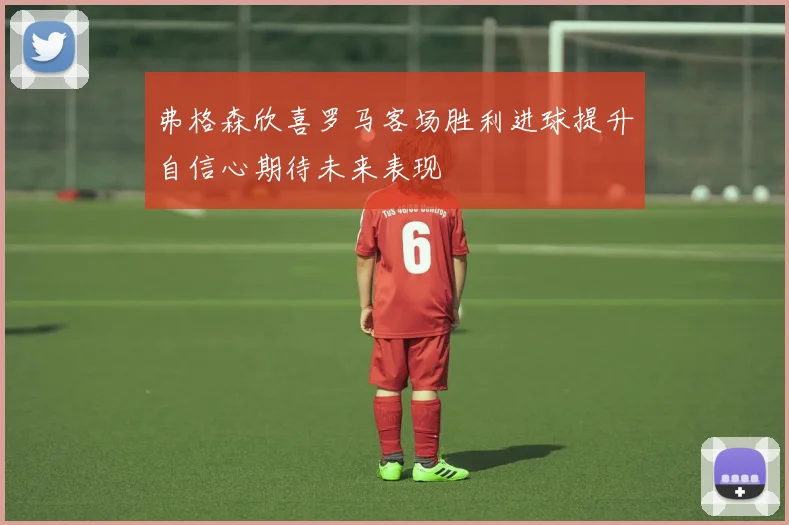 弗格森欣喜罗马客场胜利进球提升自信心期待未来表现