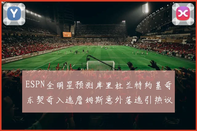 ESPN全明星预测库里杜兰特约基奇东契奇入选詹姆斯意外落选引热议