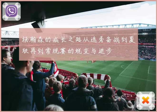 杨瀚森的成长之路从选秀备战到夏联再到常规赛的蜕变与进步