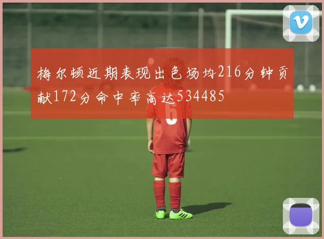 梅尔顿近期表现出色场均216分钟贡献172分命中率高达534485