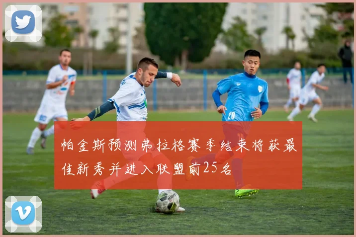 帕金斯预测弗拉格赛季结束将获最佳新秀并进入联盟前25名