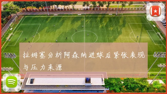 拉姆塞分析阿森纳进球后紧张表现与压力来源