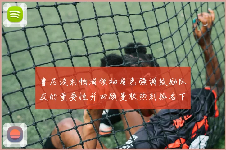 鲁尼谈利物浦领袖角色强调鼓励队友的重要性并回顾曼联热刺排名下滑经历