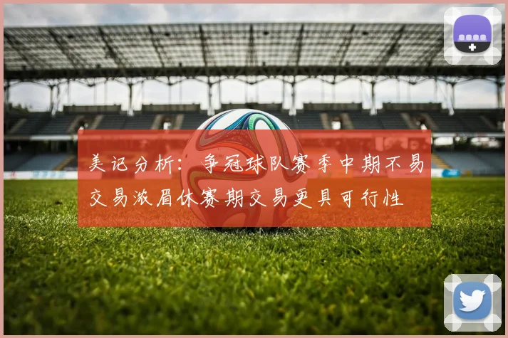 美记分析：争冠球队赛季中期不易交易浓眉休赛期交易更具可行性