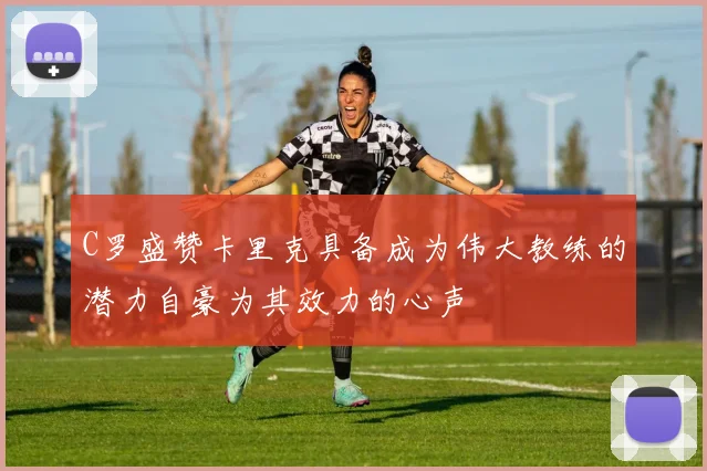 C罗盛赞卡里克具备成为伟大教练的潜力自豪为其效力的心声