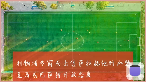 利物浦冬窗或出售萨拉赫他对加盟皇马或巴萨持开放态度