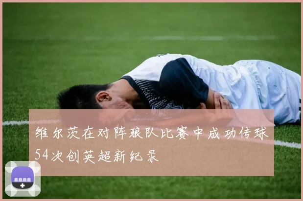 维尔茨在对阵狼队比赛中成功传球54次创英超新纪录