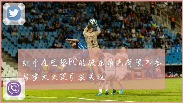 红牛在巴黎FC的股东角色有限不参与重大决策引发关注