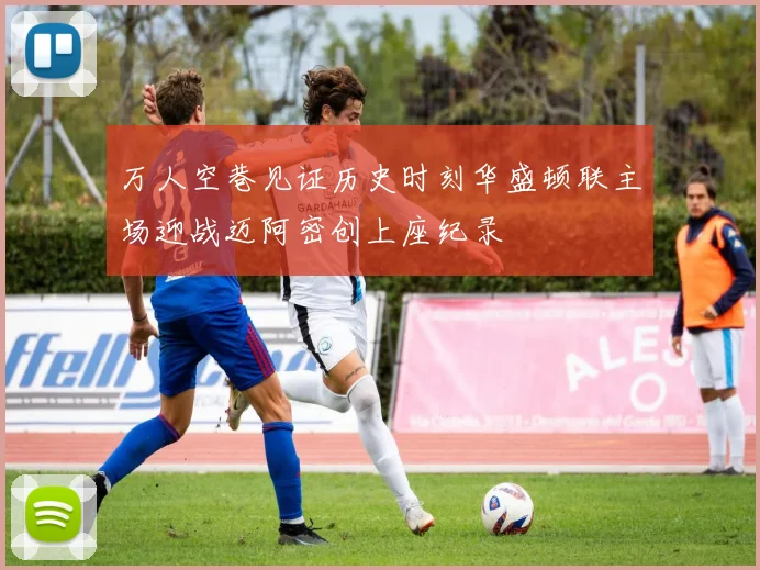 万人空巷见证历史时刻华盛顿联主场迎战迈阿密创上座纪录