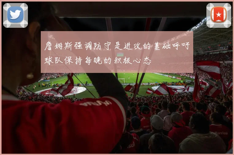 詹姆斯强调防守是进攻的基础呼吁球队保持每晚的积极心态