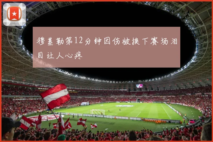 穆基勒第12分钟因伤被换下赛场泪目让人心疼