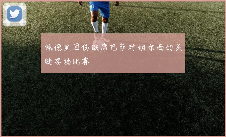 佩德里因伤缺席巴萨对切尔西的关键客场比赛