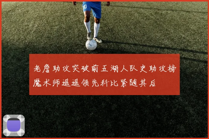 老詹助攻突破前五湖人队史助攻榜魔术师遥遥领先科比紧随其后