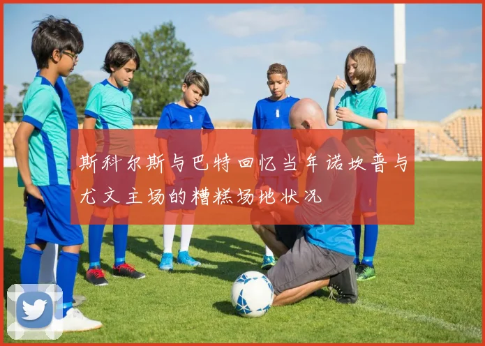 斯科尔斯与巴特回忆当年诺坎普与尤文主场的糟糕场地状况
