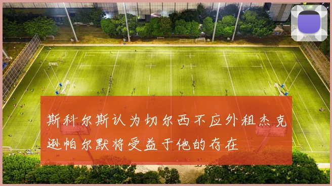 斯科尔斯认为切尔西不应外租杰克逊帕尔默将受益于他的存在