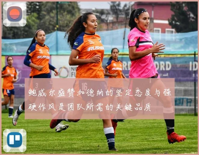 鲍威尔盛赞加德纳的坚定态度与强硬作风是团队所需的关键品质