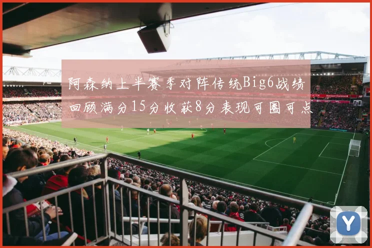 阿森纳上半赛季对阵传统Big6战绩回顾满分15分收获8分表现可圈可点