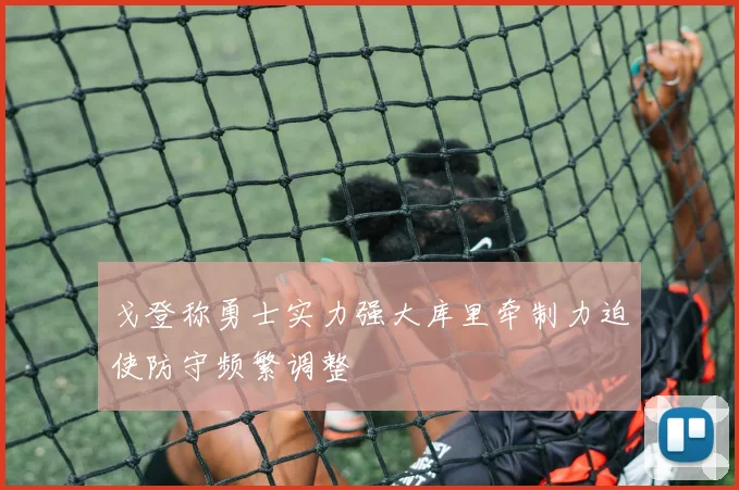 戈登称勇士实力强大库里牵制力迫使防守频繁调整