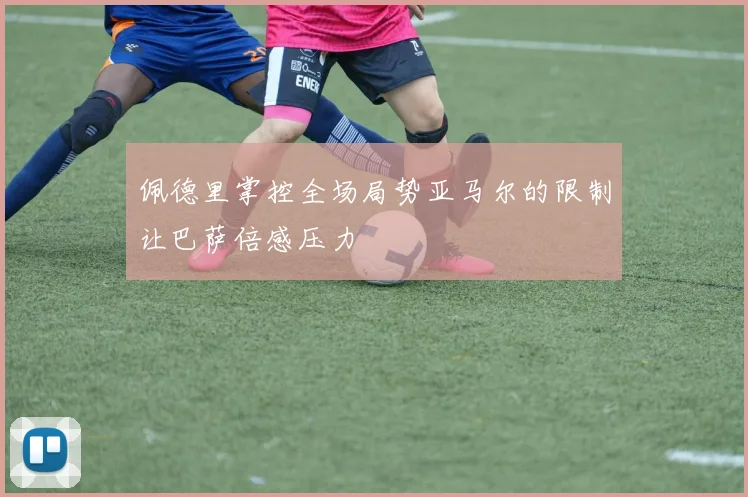 佩德里掌控全场局势亚马尔的限制让巴萨倍感压力