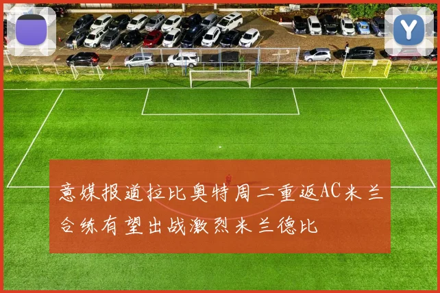 意媒报道拉比奥特周二重返AC米兰合练有望出战激烈米兰德比