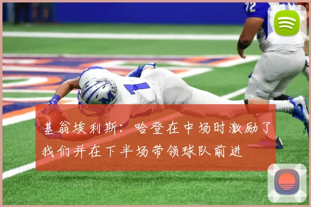 基翁埃利斯：哈登在中场时激励了我们并在下半场带领球队前进