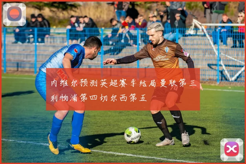内维尔预测英超赛季结局曼联第三利物浦第四切尔西第五