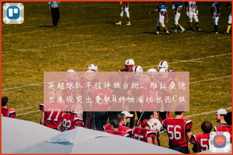 英超球队半程评级分析：维拉桑德兰表现突出曼联B利物浦切尔西C级评定