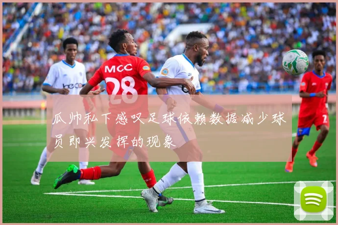 瓜帅私下感叹足球依赖数据减少球员即兴发挥的现象