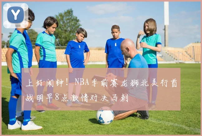 上好闹钟！NBA季前赛龙狮北美行首战明早8点激情对决马刺