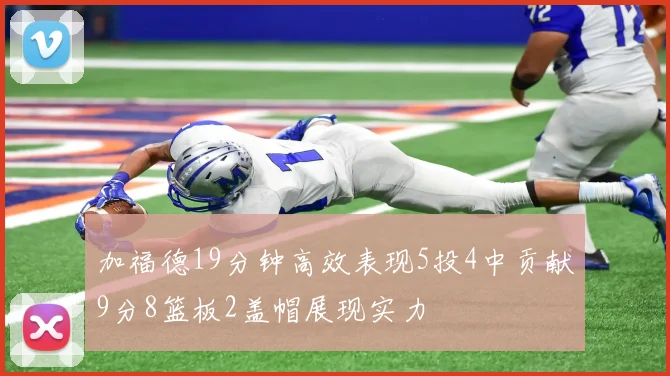 加福德19分钟高效表现5投4中贡献9分8篮板2盖帽展现实力