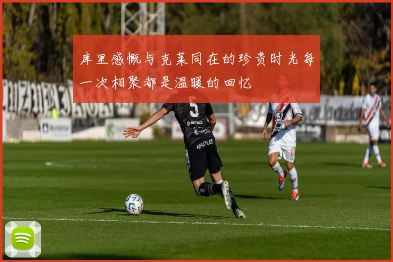 库里感慨与克莱同在的珍贵时光每一次相聚都是温暖的回忆