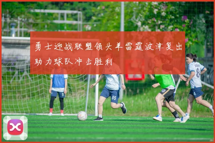 勇士迎战联盟领头羊雷霆波津复出助力球队冲击胜利