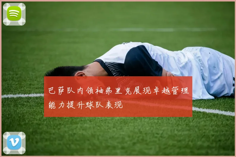 巴萨队内领袖弗里克展现卓越管理能力提升球队表现