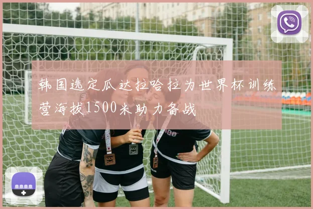 韩国选定瓜达拉哈拉为世界杯训练营海拔1500米助力备战