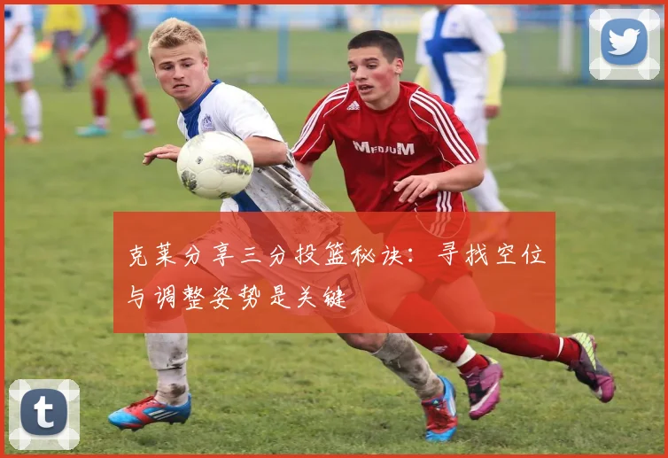 克莱分享三分投篮秘诀：寻找空位与调整姿势是关键