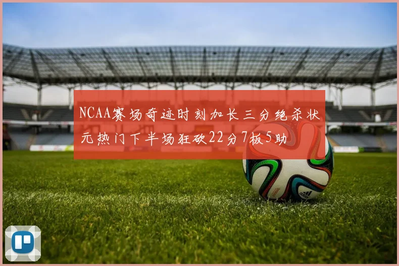 NCAA赛场奇迹时刻加长三分绝杀状元热门下半场狂砍22分7板5助