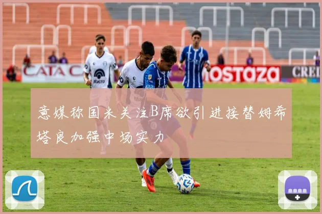 意媒称国米关注B席欲引进接替姆希塔良加强中场实力