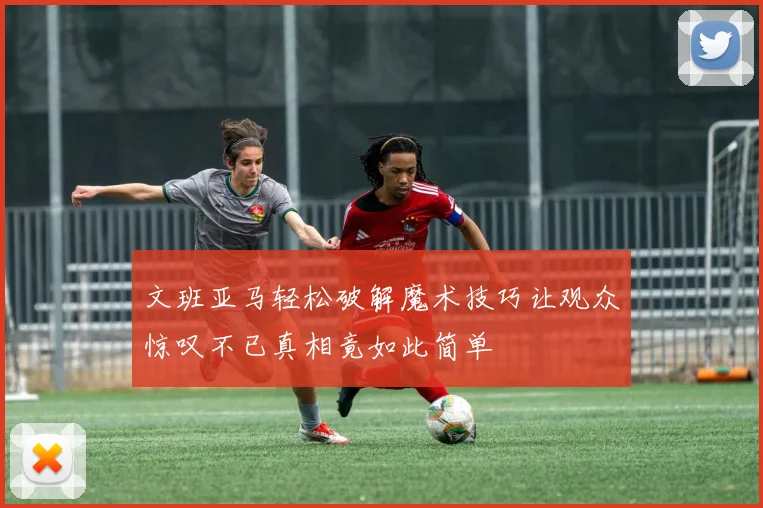 文班亚马轻松破解魔术技巧让观众惊叹不已真相竟如此简单