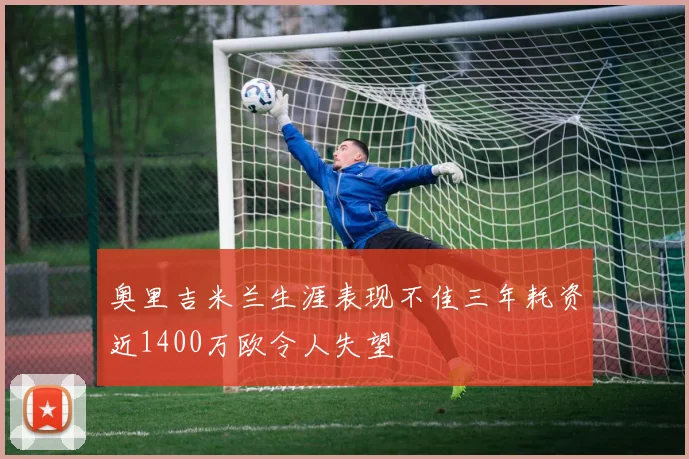 奥里吉米兰生涯表现不佳三年耗资近1400万欧令人失望