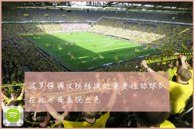 波罗强调攻防转换的重要性称球队在此方面表现出色