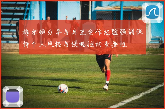 梅尔顿分享与库里合作经验强调保持个人风格与侵略性的重要性