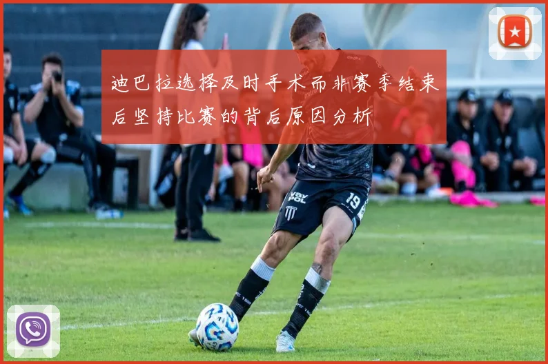 迪巴拉选择及时手术而非赛季结束后坚持比赛的背后原因分析