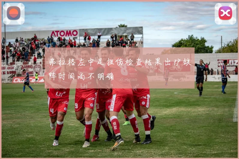 弗拉格左中足扭伤检查结果出炉缺阵时间尚不明确