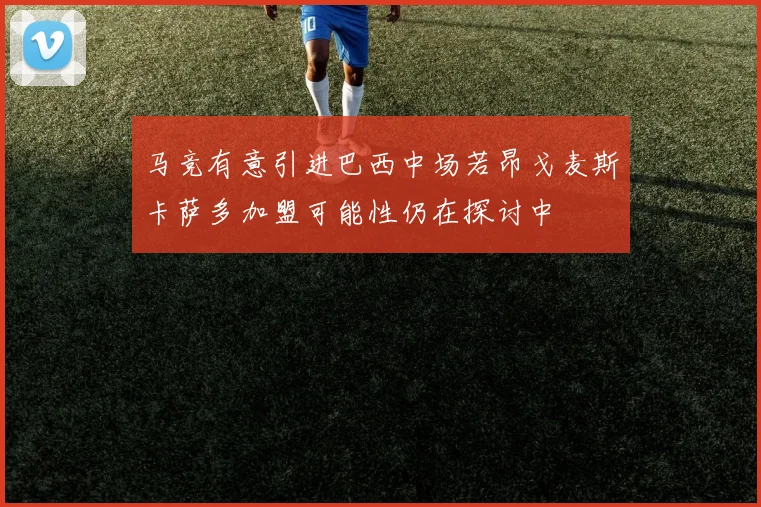 马竞有意引进巴西中场若昂戈麦斯卡萨多加盟可能性仍在探讨中