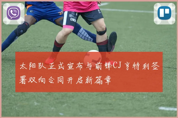 太阳队正式宣布与前锋CJ亨特利签署双向合同开启新篇章