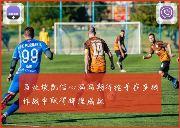 马杜埃凯信心满满期待枪手在多线作战中取得辉煌成就