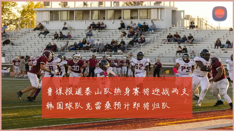 鲁媒报道泰山队热身赛将迎战两支韩国球队克雷桑预计即将归队